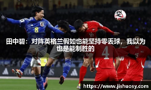 田中碧：对阵英格兰假如也能坚持零丢球，我以为也是能制胜的