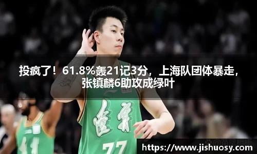 投疯了！61.8%轰21记3分，上海队团体暴走，张镇麟6助攻成绿叶