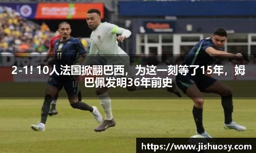 2-1! 10人法国掀翻巴西，为这一刻等了15年，姆巴佩发明36年前史